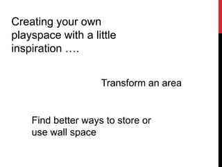 Creating your own
playspace with a little
inspiration ….


                    Transform an area


    Find better ways to store or
    use wall space
 