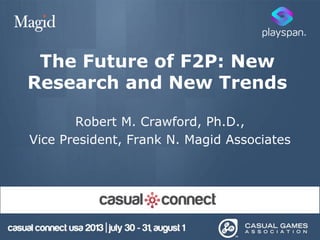 The Future of F2P: New
Research and New Trends
Robert M. Crawford, Ph.D.,
Vice President, Frank N. Magid Associates
 