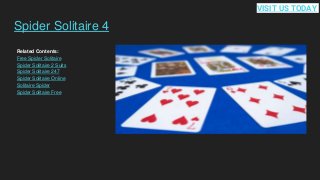 Spider Solitaire 4
Related Contents:
Free Spider Solitaire
Spider Solitaire 2 Suits
Spider Solitaire 247
Spider Solitaire Online
Solitaire Spider
Spider Solitaire Free
VISIT US TODAY
 