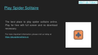 Play Spider Solitaire
The best place to play spider solitaire online.
Play for free with full screen and no download
necessary.
For more important information, please visit us today at
https://playspidersolitaire.co
VISIT US TODAY
 