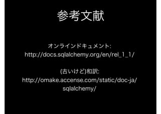 参考文献
オンラインドキュメント: 
http://docs.sqlalchemy.org/en/rel_1_1/ 
 
(古いけど)和訳: 
http://omake.accense.com/static/doc-ja/
sqlalchemy/
 