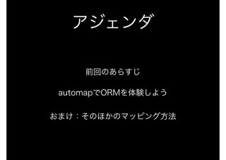 アジェンダ
前回のあらすじ
automapでORMを体験しよう 
 
おまけ：そのほかのマッピング方法
 