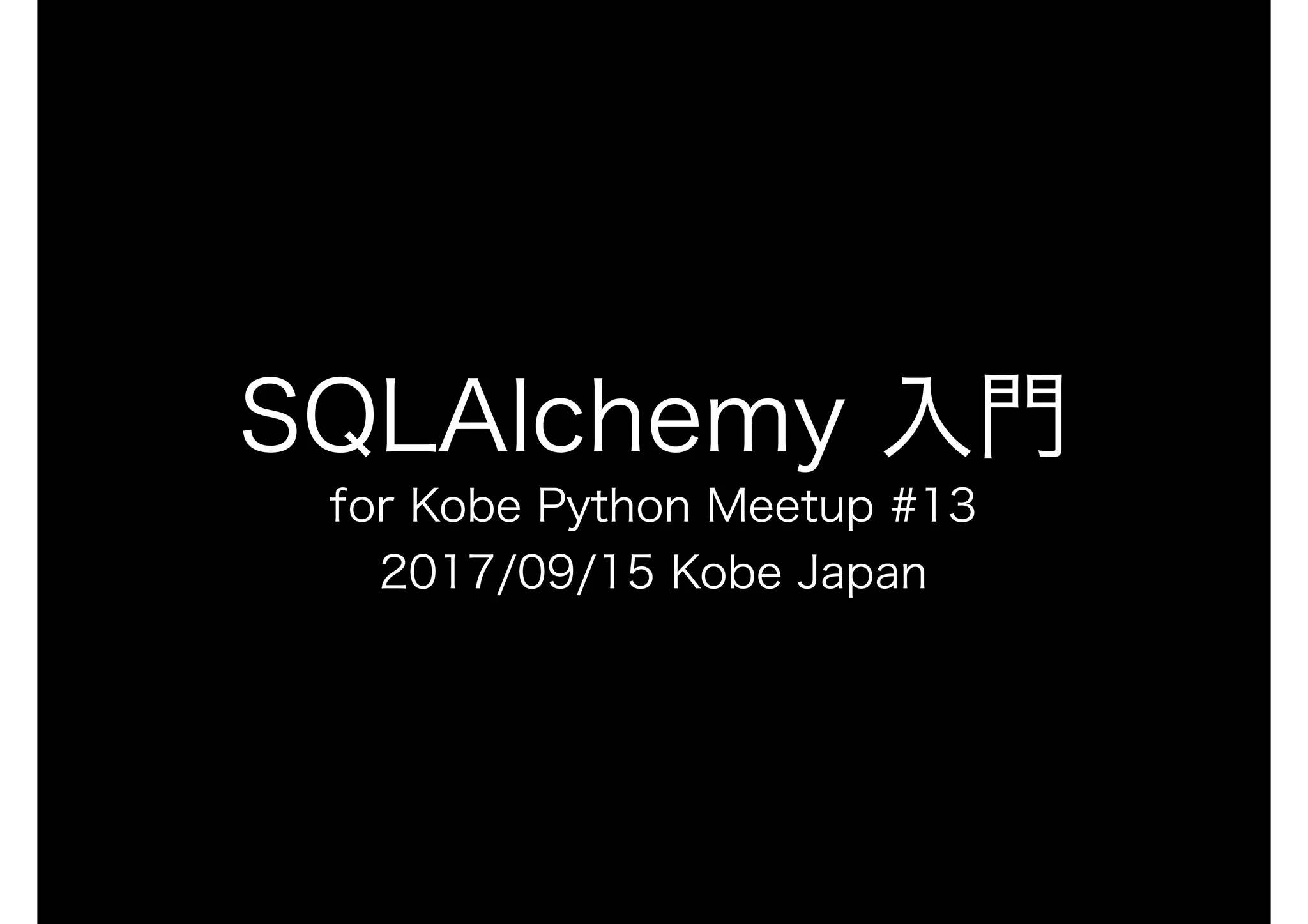 SQLAlchemy 入門
for Kobe Python Meetup #13
2017/09/15 Kobe Japan
 