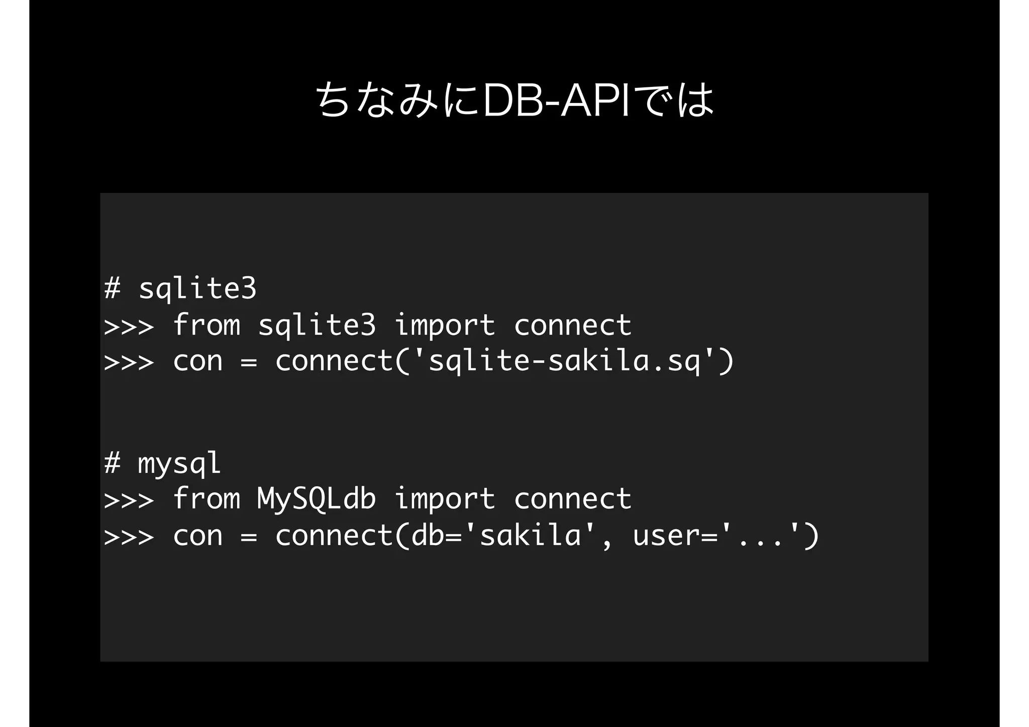 ちなみにDB-APIでは
#	sqlite3 
>>>	from	sqlite3	import	connect 
>>>	con	=	connect('sqlite-sakila.sq') 
#	mysql 
>>>	from	MySQLdb	import	connect 
>>>	con	=	connect(db='sakila',	user='...') 
 
