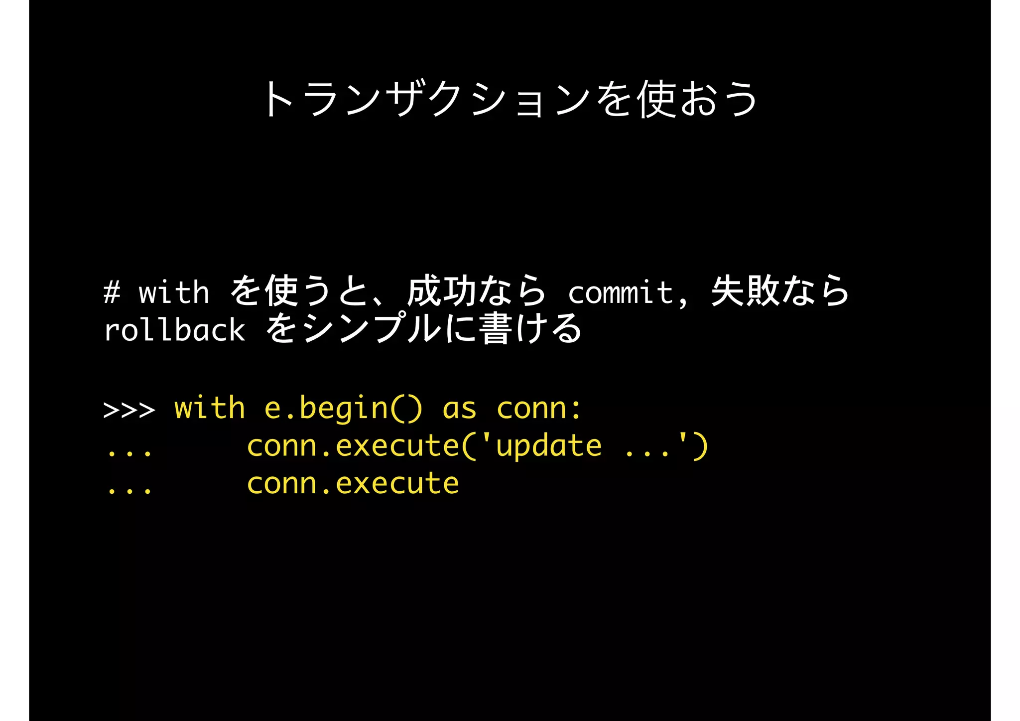 トランザクションを使おう
#	with	を使うと、成功なら	commit,	失敗なら	
rollback	をシンプルに書ける

>>>	with	e.begin()	as	conn: 
...					conn.execute('update	...') 
...					conn.execute
 