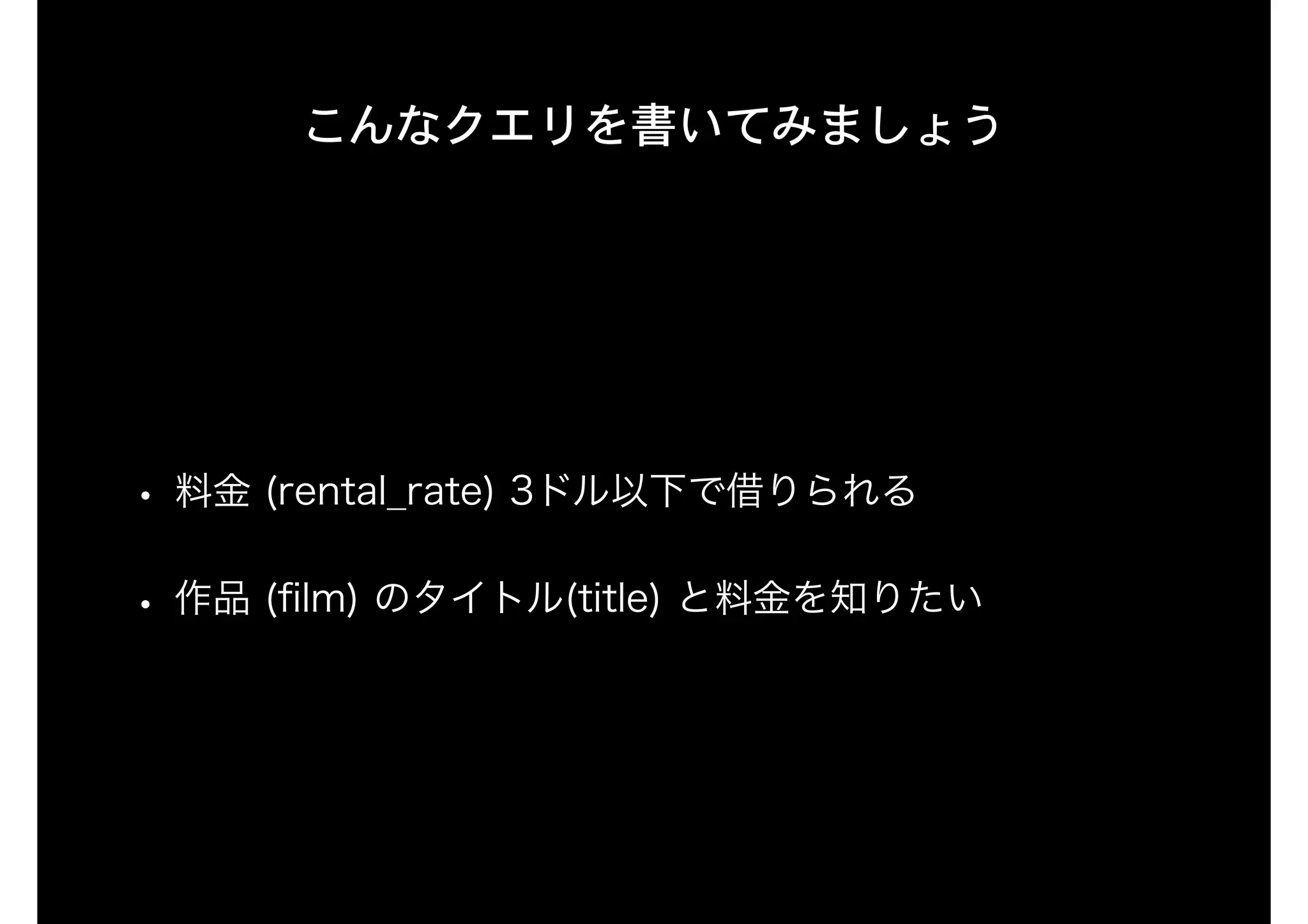 こんなクエリを書いてみましょう
• 料金 (rental_rate) 3ドル以下で借りられる
• 作品 (ﬁlm) のタイトル(title) と料金を知りたい
 