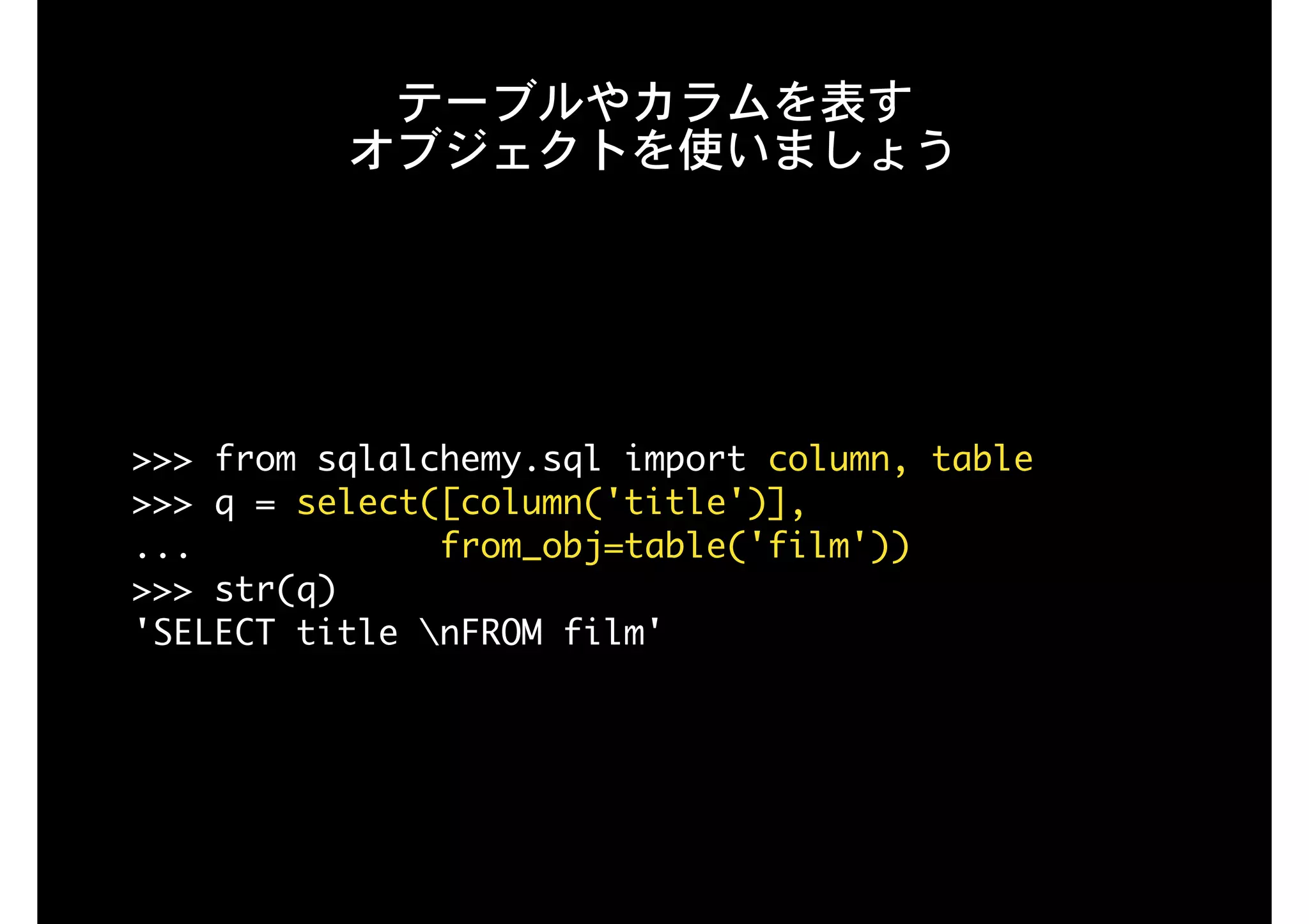 テーブルやカラムを表す 
オブジェクトを使いましょう
>>>	from	sqlalchemy.sql	import	column,	table

>>>	q	=	select([column('title')],

...												from_obj=table('film'))

>>>	str(q)

'SELECT	title	nFROM	film'
 