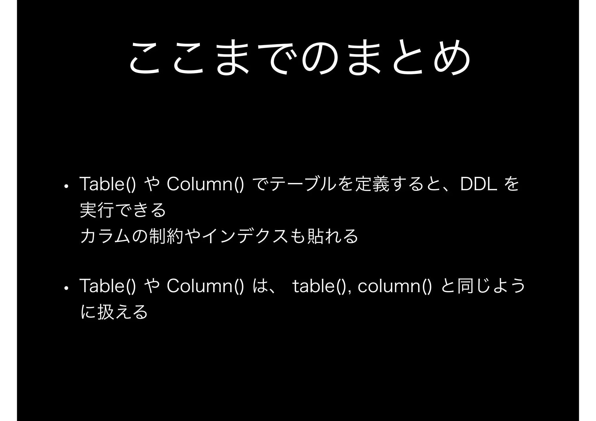 ここまでのまとめ
• Table() や Column() でテーブルを定義すると、DDL を
実行できる 
カラムの制約やインデクスも貼れる
• Table() や Column() は、 table(), column() と同じよう
に扱える
 