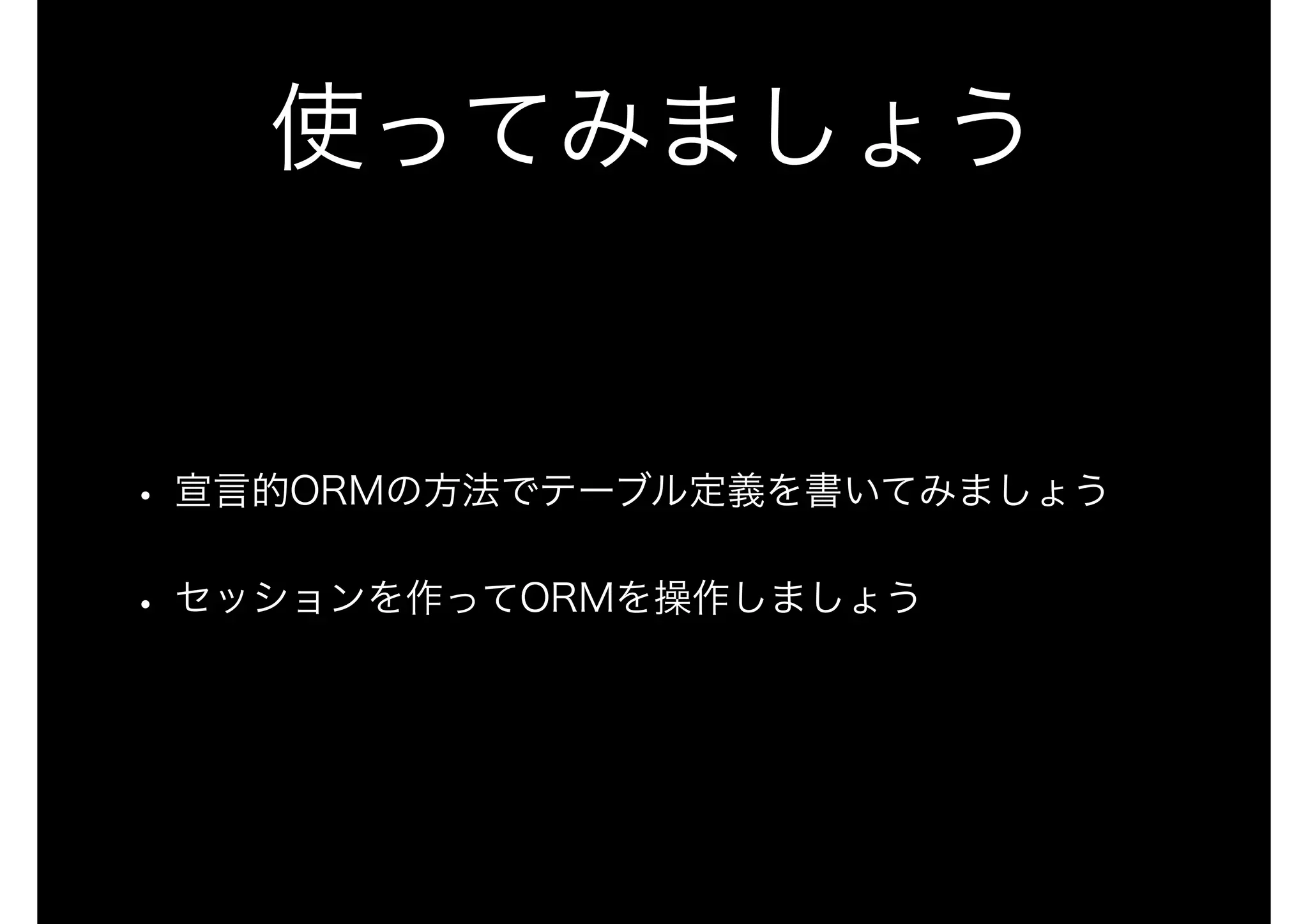 使ってみましょう
• 宣言的ORMの方法でテーブル定義を書いてみましょう
• セッションを作ってORMを操作しましょう
 