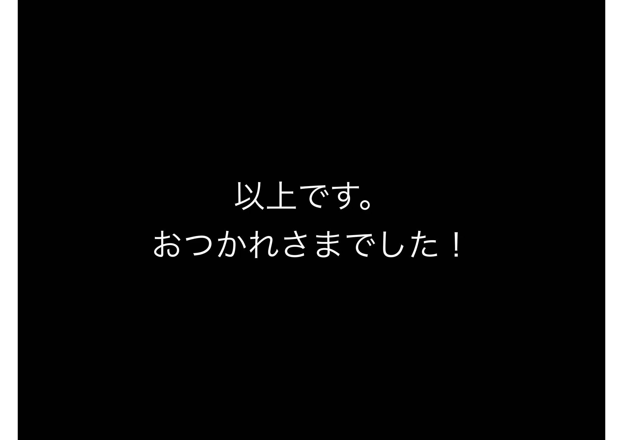 以上です。
おつかれさまでした！
 