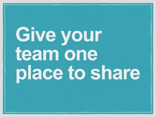 Give your 
team one 
place to share 
 