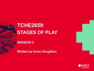 1
RMIT Classification: Trusted
— TCHE2659:
STAGES OF PLAY
SESSION 3
Written by Anne Houghton
 