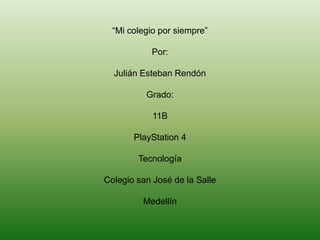 “Mi colegio por siempre”

           Por:

  Julián Esteban Rendón

          Grado:

            11B

       PlayStation 4

        Tecnología

Colegio san José de la Salle

         Medellín
 