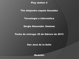 Play station 4


    Tito Alejandro zapata González


       Tecnología e informática


      Sergio Alexander Jiménez


Fecha de entrega: 25 de febrero de 2013



         San José de la Salle



               Medellín
 