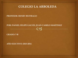 COLEGIO LA ARBOLEDA
PROFESOR: HENRY BUITRAGO
POR: DANIEL FELIPE GALVIS, JUAN CAMILO MARTINEZ
GRADO: 7-B
AÑO ELECTIVO: 2013-2014
 