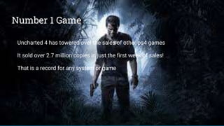 Number 1 Game
Uncharted 4 has towered over the sales of other ps4 games
It sold over 2.7 million copies in just the first week of sales!
That is a record for any system or game
 