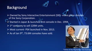 Background
➢ Owned by Sony Interactive Entertainment (SIE)- video game division
of the Sony Corporation.
➢ Started in Japa...
