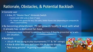 Rationale, Obstacles, & Potential Backlash
➢Console war
• X-Box, PC “Master Race”, Nintendo Switch
o Switch sold 10M units...