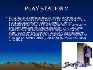 Play station 2 <ul><li>es la segunda VIDEOCONSOLA de sobremesa producida por SONY COMPUTER ENTERTAINMET. La PlayStation 2 ...
