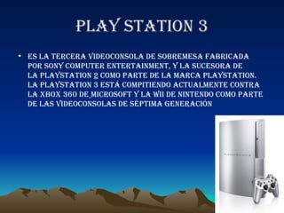 PLAY STATION 3 <ul><li>es la tercera videoconsola de sobremesa fabricada por Sony Computer Entertainment, y la sucesora de...