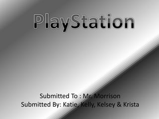 PlayStation Submitted To : Mr. Morrison Submitted By: Katie, Kelly, Kelsey & Krista 
