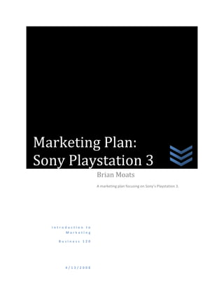 Marketing Plan:
Sony Playstation 3
                    Brian Moats
                    A marketing plan focusing on Sony’s Playstation 3.




  Introduction to
       Marketing

    Business 120




       4/13/2008
 