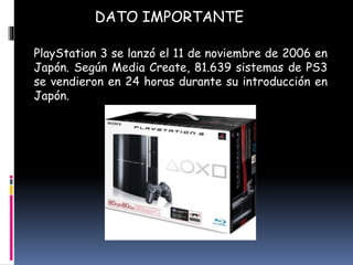 DATO IMPORTANTE
PlayStation 3 se lanzó el 11 de noviembre de 2006 en
Japón. Según Media Create, 81.639 sistemas de PS3
se vendieron en 24 horas durante su introducción en
Japón.
 