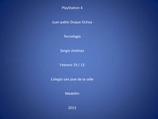 PlayStation 4


Juan pablo Duque Ochoa


        Tecnología


      Sergio Jiménez


     Febrero 19 / 13


Colegio san jose de la salle


         Medellin


           2013
 
