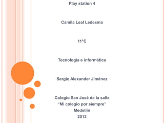 Play station 4



   Camila Leal Ledesma



           11°C



 Tecnología e informática



 Sergio Alexander Jiménez



Colegio San José de la salle
 “Mi colegio por siempre”
         Medellín
           2013
 