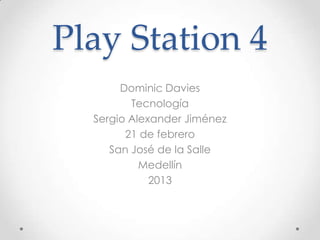 Play Station 4
       Dominic Davies
         Tecnología
  Sergio Alexander Jiménez
        21 de febrero
     San José de la Salle
           Medellín
             2013
 
