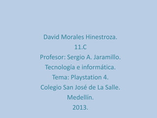 David Morales Hinestroza.
            11.C
Profesor: Sergio A. Jaramillo.
  Tecnología e informática.
    Tema: Playstation 4.
Colegio San José de La Salle.
          Medellín.
            2013.
 