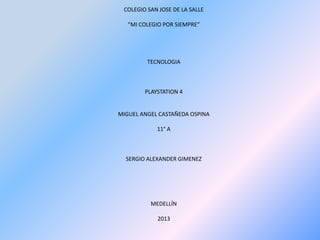 COLEGIO SAN JOSE DE LA SALLE

   “MI COLEGIO POR SIEMPRE”




         TECNOLOGIA



        PLAYSTATION 4


MIGUEL ANGEL CASTAÑEDA OSPINA

            11° A



  SERGIO ALEXANDER GIMENEZ




          MEDELLÍN

            2013
 