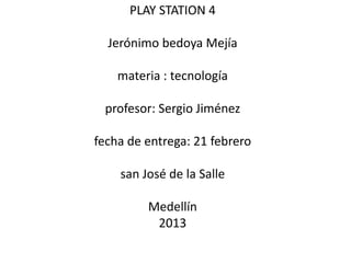 PLAY STATION 4

  Jerónimo bedoya Mejía

    materia : tecnología

 profesor: Sergio Jiménez

fecha de entrega: 21 febrero

    san José de la Salle

         Medellín
          2013
 