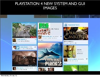 New PlayStation 4 system and GUI images
PLAYSTATION 4 NEW SYSTEM AND GUI
IMAGES
Wednesday, 24 July 13
 