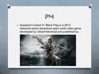 ps4
O Assassin's Creed IV: Black Flag is a 2013

historical action-adventure open world video game
developed by Ubisoft Montreal and published by
Ubisoft.

 