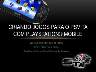 CRIANDO JOGOS PARA O PSVITA
 COM PLAYSTATION© MOBILE
           José Antonio “jalf” Leal de Farias
                CEO – Stairs Game Studio
     XNA/DirectX Microsoft Most Valuable Professional
 