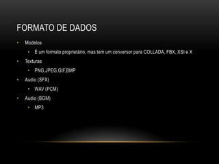 FORMATO DE DADOS
•   Modelos
     • É um formato proprietário, mas tem um conversor para COLLADA, FBX, XSI e X
•   Texturas
     • PNG,JPEG,GIF,BMP
•   Audio (SFX)
     • WAV (PCM)
•   Audio (BGM)
     • MP3
 
