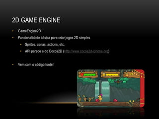 2D GAME ENGINE
•   GameEngine2D
•   Funcionalidade básica para criar jogos 2D simples
     • Sprites, cenas, actions, etc.
     • API parece a do Cocos2D (http://www.cocos2d-iphone.org)


•   Vem com o código fonte!
 