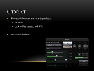 UI TOOLKIT
•   Biblioteca de Controles e ferramenta para layout
     • Fácil uso
     • Look and feel baseado no PS Vita


•   Vem com código fonte!
 
