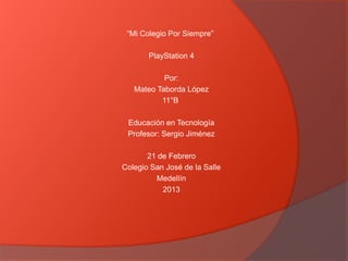 “Mi Colegio Por Siempre”

       PlayStation 4

           Por:
   Mateo Taborda López
          11°B

 Educación en Tecnología
 Profesor: Sergio Jiménez

       21 de Febrero
Colegio San José de la Salle
         Medellín
           2013
 
