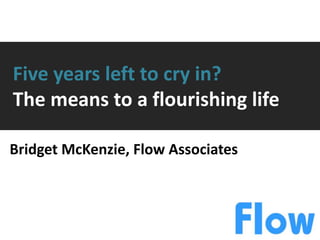 Five years left to cry in?
The means to a flourishing life

Bridget McKenzie, Flow Associates
 