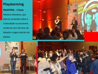 Playstorming
PALESTRA - 1 hora
Palestra interativa, que
alterna conteúdo sobre a
criatividade na economia
moderna com técnicas de
ideação e jogos teatrais de
plateia.
 