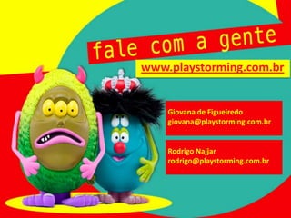 Giovana de Figueiredo
giovana@playstorming.com.br
www.playstorming.com.br
Rodrigo Najjar
rodrigo@playstorming.com.br
 