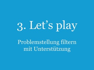 3. Let‟s play
Problemstellung filtern
mit Unterstützung
22

 