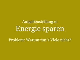 Aufgabenstellung 2:

Energie sparen
Problem: Warum tun´s Viele nicht?

26

Text Slide

 