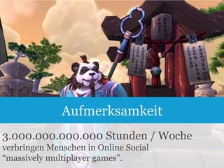 Aufmerksamkeit
3.000.000.000.000 Stunden / Woche
verbringen Menschen in Online Social
“massively multiplayer games”.
4

 