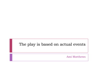 The play is based on actual events
Ami Matthews
 