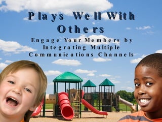 Plays Well With Others Engage Your Members by Integrating Multiple Communications Channels 