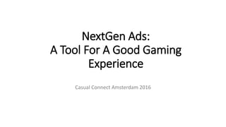 NextGen Ads:
A Tool For A Good Gaming
Experience
Casual Connect Amsterdam 2016
 