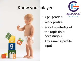 • Age, gender
• Work profile
• Prior knowledge of
the topic (is it
necessary?)
• Any gaming profile
input
Know your player
 